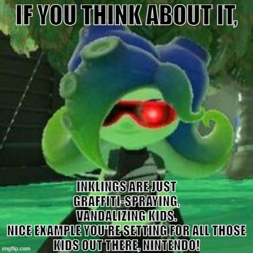 Got this from a game informer magazine, but not the actual quote. | IF YOU THINK ABOUT IT, INKLINGS ARE JUST GRAFFITI-SPRAYING, VANDALIZING KIDS.
NICE EXAMPLE YOU'RE SETTING FOR ALL THOSE
KIDS OUT THERE, NINTENDO! | image tagged in sanitized octoling | made w/ Imgflip meme maker