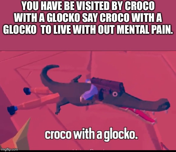 YOU HAVE BE VISITED BY CROCO WITH A GLOCKO SAY CROCO WITH A GLOCKO  TO LIVE WITH OUT MENTAL PAIN. | image tagged in funny memes | made w/ Imgflip meme maker