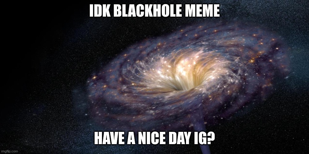 Blackhole | IDK BLACKHOLE MEME; HAVE A NICE DAY IG? | image tagged in blackhole | made w/ Imgflip meme maker