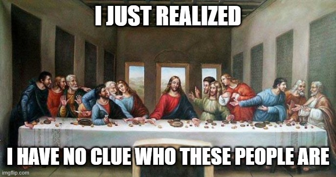 Realization | I JUST REALIZED; I HAVE NO CLUE WHO THESE PEOPLE ARE | image tagged in last supper | made w/ Imgflip meme maker