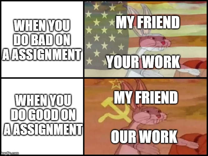 Everyday at school | WHEN YOU DO BAD ON A ASSIGNMENT; MY FRIEND; YOUR WORK; WHEN YOU DO GOOD ON A ASSIGNMENT; MY FRIEND; OUR WORK | image tagged in capitalist and communist | made w/ Imgflip meme maker