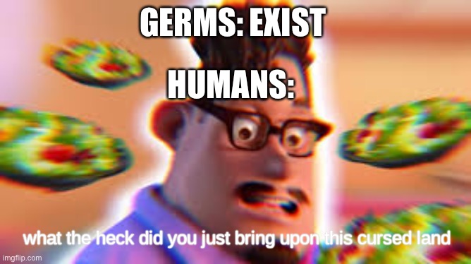 What the heck did you just bring upon this cursed land | GERMS: EXIST; HUMANS: | image tagged in what the heck did you just bring upon this cursed land | made w/ Imgflip meme maker