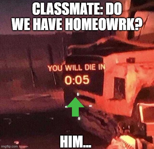 You will die in 0:05 | CLASSMATE: DO WE HAVE HOMEOWRK? HIM... | image tagged in you will die in 0 05 | made w/ Imgflip meme maker