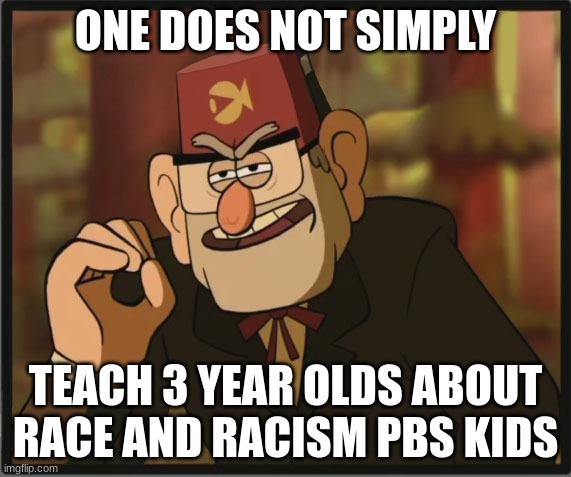 Pbs Kids u r messed up so ima educate you | ONE DOES NOT SIMPLY; TEACH 3 YEAR OLDS ABOUT RACE AND RACISM PBS KIDS | image tagged in one does not simply gravity falls version | made w/ Imgflip meme maker