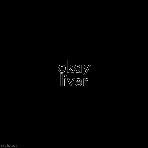 liver | liver; okay | image tagged in liver | made w/ Imgflip meme maker