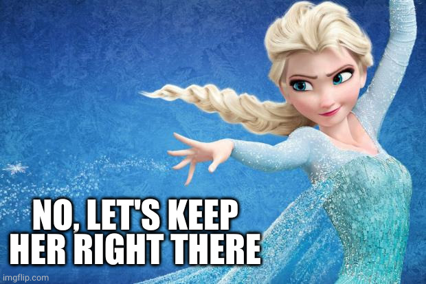 Frozen | NO, LET'S KEEP HER RIGHT THERE | image tagged in frozen | made w/ Imgflip meme maker