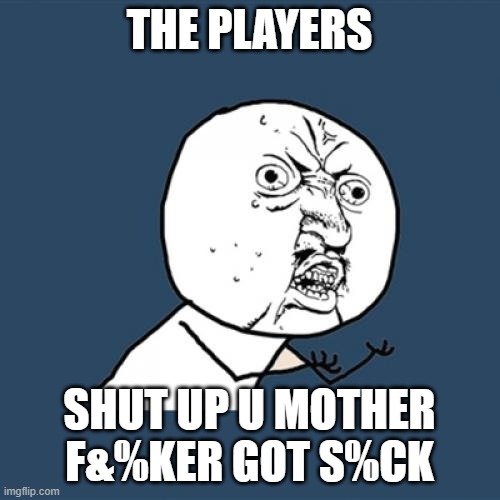 Y U No Meme | THE PLAYERS SHUT UP U MOTHER F&%KER GOT S%CK | image tagged in memes,y u no | made w/ Imgflip meme maker