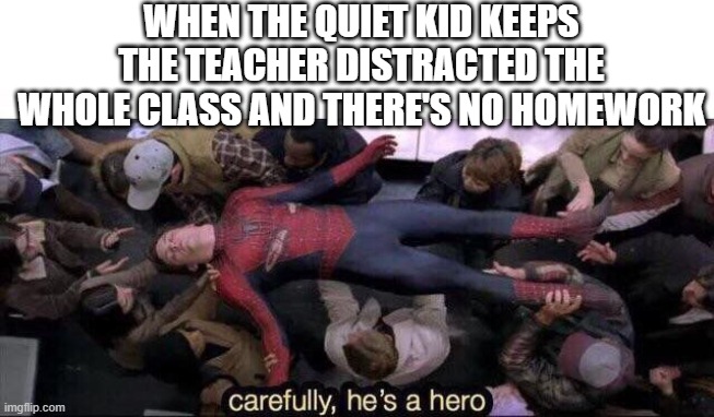 Last day | WHEN THE QUIET KID KEEPS THE TEACHER DISTRACTED THE WHOLE CLASS AND THERE'S NO HOMEWORK | image tagged in carefully he's a hero | made w/ Imgflip meme maker
