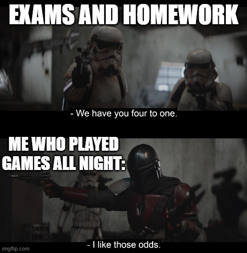 I aced the Exam by the way | EXAMS AND HOMEWORK; ME WHO PLAYED GAMES ALL NIGHT: | image tagged in four to one | made w/ Imgflip meme maker