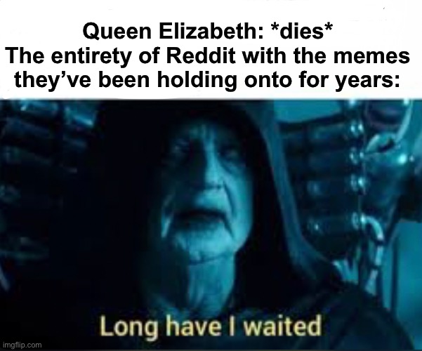 Queen Elizabeth: *dies*
The entirety of Reddit with the memes they’ve been holding onto for years: | image tagged in memes | made w/ Imgflip meme maker