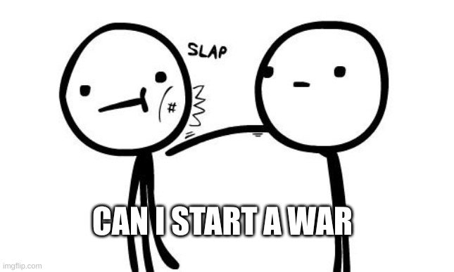 I wanna slap someone |  CAN I START A WAR | image tagged in i wanna slap someone | made w/ Imgflip meme maker