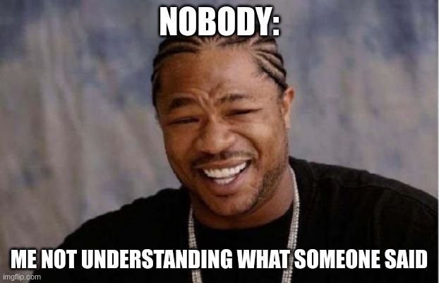 Talking? | NOBODY:; ME NOT UNDERSTANDING WHAT SOMEONE SAID | image tagged in memes,yo dawg heard you | made w/ Imgflip meme maker