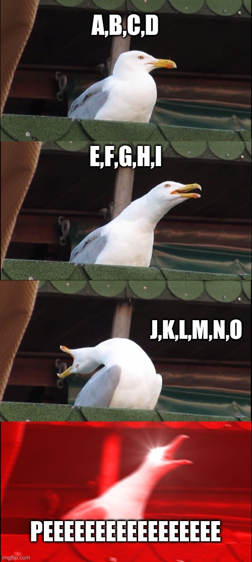 yesh :> | A,B,C,D; E,F,G,H,I; J,K,L,M,N,O; PEEEEEEEEEEEEEEEEE | image tagged in memes,inhaling seagull | made w/ Imgflip meme maker