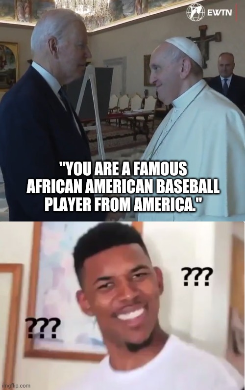 Biden has full blown dementia. | "YOU ARE A FAMOUS AFRICAN AMERICAN BASEBALL PLAYER FROM AMERICA." | image tagged in memes | made w/ Imgflip meme maker
