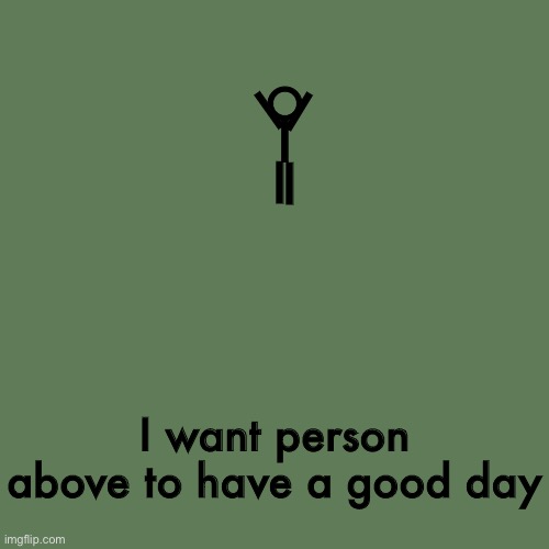 please do | O; I; I; l; I; I; I want person above to have a good day | image tagged in good day | made w/ Imgflip meme maker