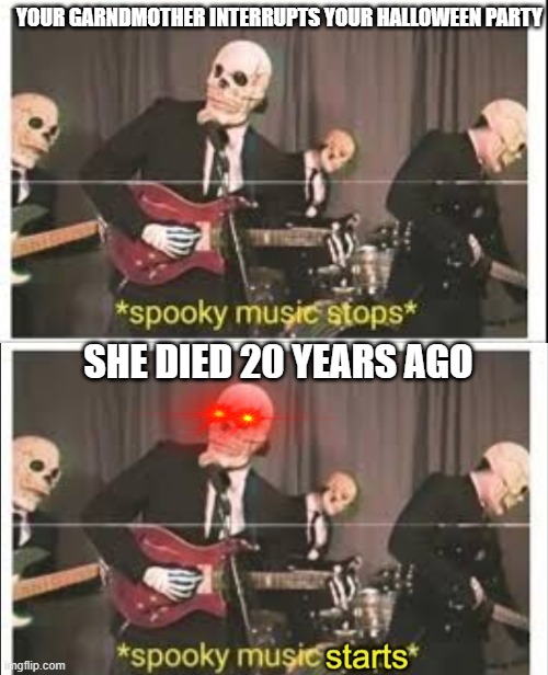 YOUR GARNDMOTHER INTERRUPTS YOUR HALLOWEEN PARTY; SHE DIED 20 YEARS AGO | image tagged in spooky music stops,spooky music starts | made w/ Imgflip meme maker