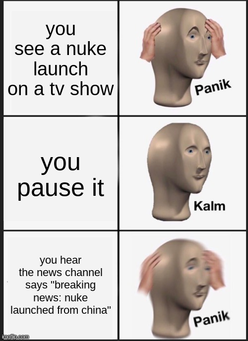 well shit... | you see a nuke launch on a tv show; you pause it; you hear the news channel says "breaking news: nuke launched from china" | image tagged in memes,panik kalm panik | made w/ Imgflip meme maker