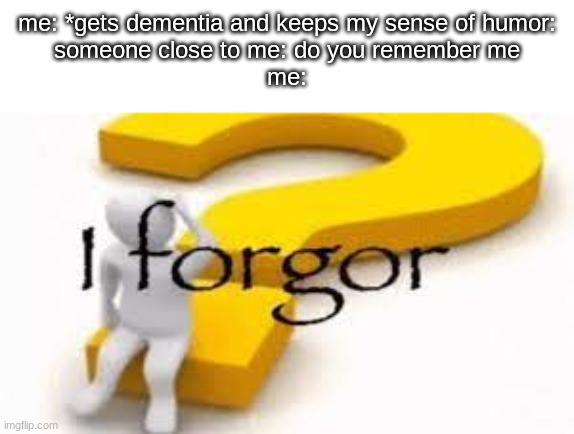 i forgor | me: *gets dementia and keeps my sense of humor:
someone close to me: do you remember me
me: | image tagged in i forgor,forgor | made w/ Imgflip meme maker