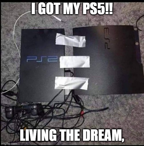 ps5 | I GOT MY PS5!! LIVING THE DREAM, | image tagged in ps5,video games | made w/ Imgflip meme maker