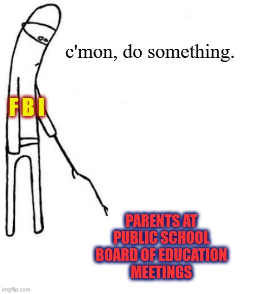 it's so sad... | c'mon, do something. F B I; PARENTS AT
PUBLIC SCHOOL
BOARD OF EDUCATION
MEETINGS | image tagged in c'mon do something,liberal media,msm lies,cnn fake news,democratic socialism,communism | made w/ Imgflip meme maker