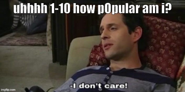 -I don't care! | uhhhh 1-10 how pOpular am i? | image tagged in -i don't care | made w/ Imgflip meme maker