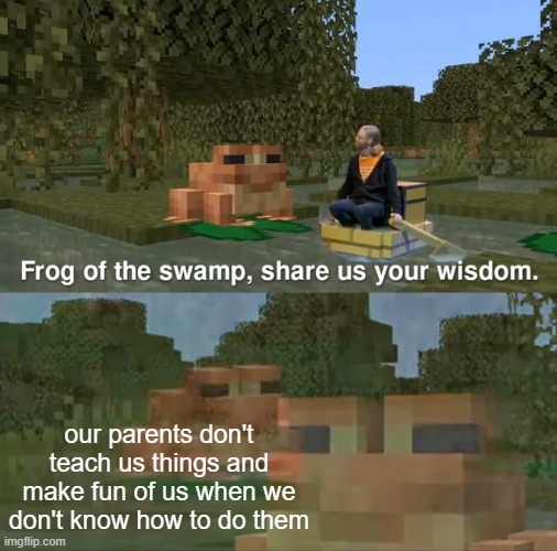 Frog of the swamp, share us your wisdom | our parents don't teach us things and make fun of us when we don't know how to do them | image tagged in frog of the swamp share us your wisdom,minecraft memes | made w/ Imgflip meme maker