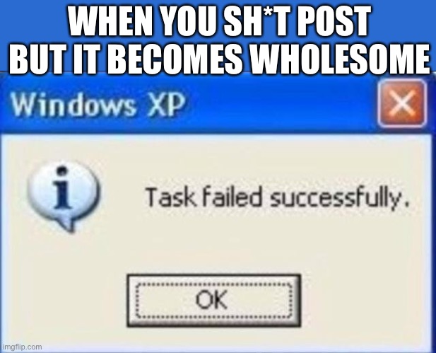 Task failed successfully | WHEN YOU SH*T POST BUT IT BECOMES WHOLESOME | image tagged in task failed successfully,oh wow are you actually reading these tags | made w/ Imgflip meme maker