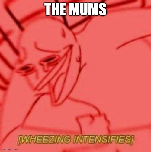 Wheezing intensifies | THE MUMS | image tagged in wheezing intensifies | made w/ Imgflip meme maker