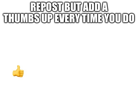 Blank White Template | REPOST BUT ADD A THUMBS UP EVERY TIME YOU DO; 👍 | image tagged in blank white template | made w/ Imgflip meme maker