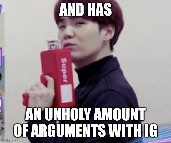 Suga money | AND HAS AN UNHOLY AMOUNT OF ARGUMENTS WITH IG | image tagged in suga money | made w/ Imgflip meme maker