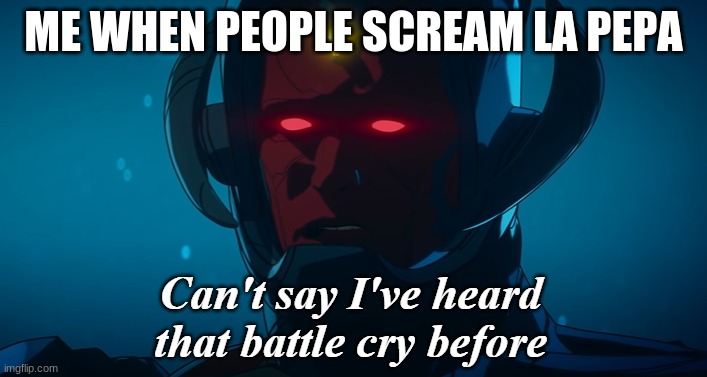 Can't say I've heard that battle cry before | ME WHEN PEOPLE SCREAM LA PEPA | image tagged in can't say i've heard that battle cry before | made w/ Imgflip meme maker