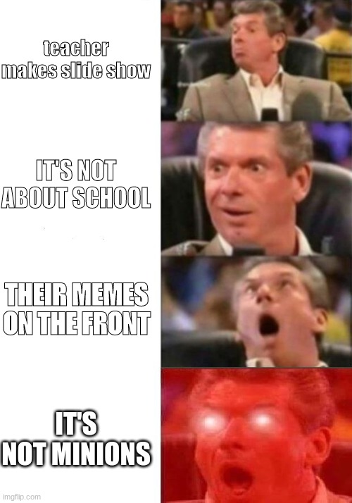 Mr. McMahon reaction | teacher makes slide show; IT'S NOT ABOUT SCHOOL; THEIR MEMES ON THE FRONT; IT'S NOT MINIONS | image tagged in mr mcmahon reaction | made w/ Imgflip meme maker