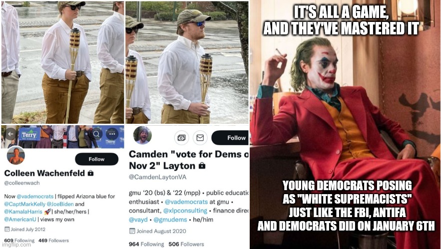 The game will end, when Americans grow balls. | IT'S ALL A GAME, AND THEY'VE MASTERED IT; YOUNG DEMOCRATS POSING AS "WHITE SUPREMACISTS" JUST LIKE THE FBI, ANTIFA AND DEMOCRATS DID ON JANUARY 6TH | image tagged in joaquin phenix joker,game,nwo police state,democrats,white privilege,white supremacy | made w/ Imgflip meme maker