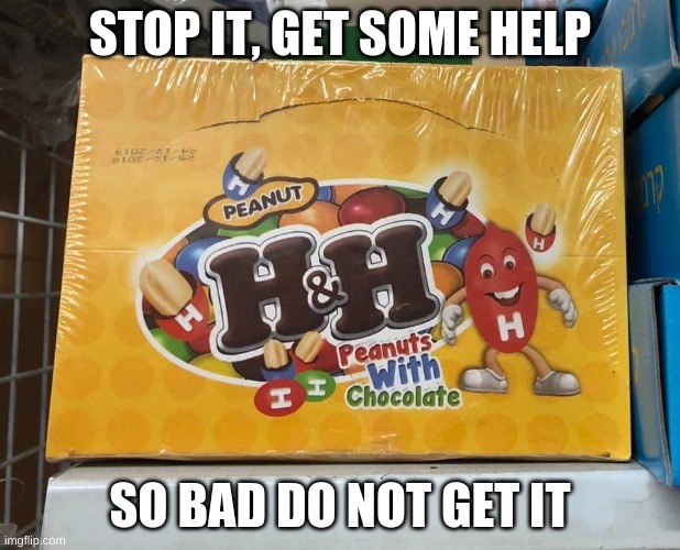 WTF | STOP IT, GET SOME HELP; SO BAD DO NOT GET IT | image tagged in ripoff,bruh | made w/ Imgflip meme maker