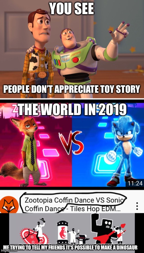 YOU SEE; PEOPLE DON’T APPRECIATE TOY STORY; THE WORLD IN 2019; ME TRYING TO TELL MY FRIENDS IT’S POSSIBLE TO MAKE A DINOSAUR | image tagged in memes,x x everywhere | made w/ Imgflip meme maker