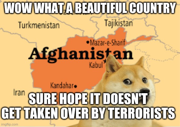 afghan moment | WOW WHAT A BEAUTIFUL COUNTRY; SURE HOPE IT DOESN'T GET TAKEN OVER BY TERRORISTS | image tagged in funny,memes,doge | made w/ Imgflip meme maker
