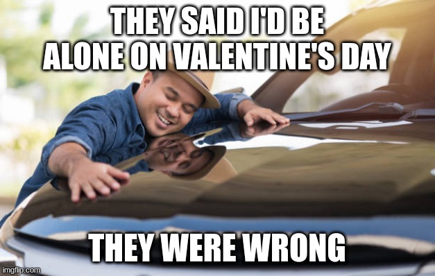 Car love | THEY SAID I'D BE ALONE ON VALENTINE'S DAY; THEY WERE WRONG | image tagged in guy hugging car | made w/ Imgflip meme maker