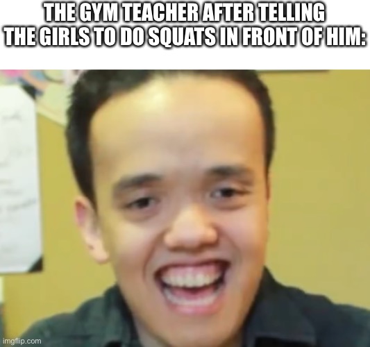 He he | THE GYM TEACHER AFTER TELLING THE GIRLS TO DO SQUATS IN FRONT OF HIM: | image tagged in funny | made w/ Imgflip meme maker