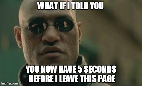 Matrix Morpheus | WHAT IF I TOLD YOU  YOU NOW HAVE 5 SECONDS BEFORE I LEAVE THIS PAGE | image tagged in memes,matrix morpheus,AdviceAnimals | made w/ Imgflip meme maker