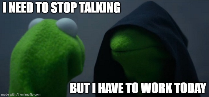 Evil Kermit Meme | I NEED TO STOP TALKING; BUT I HAVE TO WORK TODAY | image tagged in memes,evil kermit | made w/ Imgflip meme maker