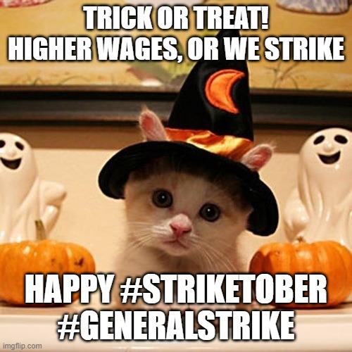 Trick or Treat! Higher Wages, or We Strike. Happy #Striketober #GeneralStrike | TRICK OR TREAT!
HIGHER WAGES, OR WE STRIKE; HAPPY #STRIKETOBER
#GENERALSTRIKE | image tagged in cute halloween kitten,strike,general strike,striketober,labor,trick or treat | made w/ Imgflip meme maker