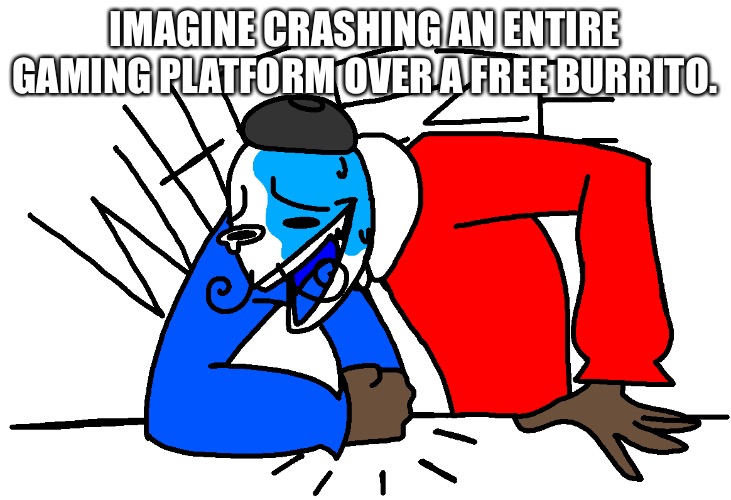 Possibly. | IMAGINE CRASHING AN ENTIRE GAMING PLATFORM OVER A FREE BURRITO. | image tagged in wheezing bluefoot | made w/ Imgflip meme maker