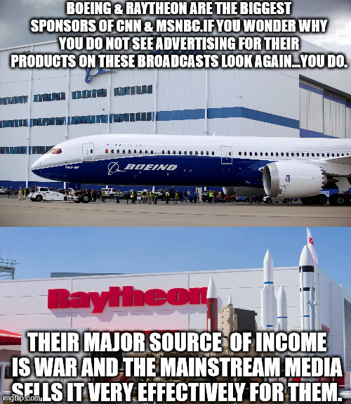 JD40 | BOEING & RAYTHEON ARE THE BIGGEST SPONSORS OF CNN & MSNBC.IF YOU WONDER WHY YOU DO NOT SEE ADVERTISING FOR THEIR PRODUCTS ON THESE BROADCASTS LOOK AGAIN...YOU DO. THEIR MAJOR SOURCE  OF INCOME IS WAR AND THE MAINSTREAM MEDIA SELLS IT VERY EFFECTIVELY FOR THEM. | image tagged in advertising | made w/ Imgflip meme maker
