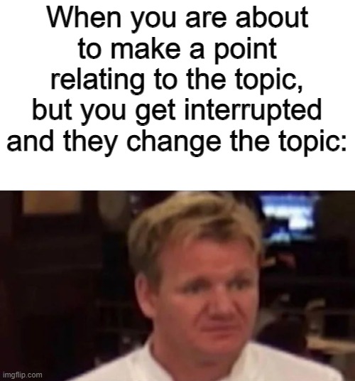 *visible frustration* | When you are about to make a point relating to the topic, but you get interrupted and they change the topic: | image tagged in disgusted gordon ramsay,angery | made w/ Imgflip meme maker