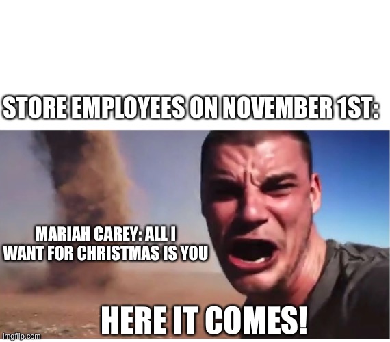 Here it come meme | STORE EMPLOYEES ON NOVEMBER 1ST:; MARIAH CAREY: ALL I WANT FOR CHRISTMAS IS YOU; HERE IT COMES! | image tagged in here it come meme | made w/ Imgflip meme maker