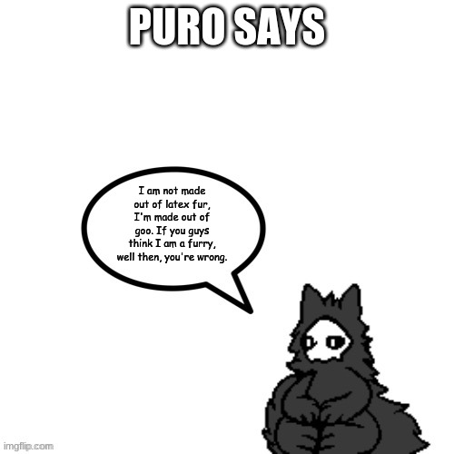 I think Puro from Changed is a furry. | PURO SAYS; I am not made out of latex fur, I'm made out of goo. If you guys think I am a furry, well then, you're wrong. | image tagged in puro says,changed,puro,furry | made w/ Imgflip meme maker