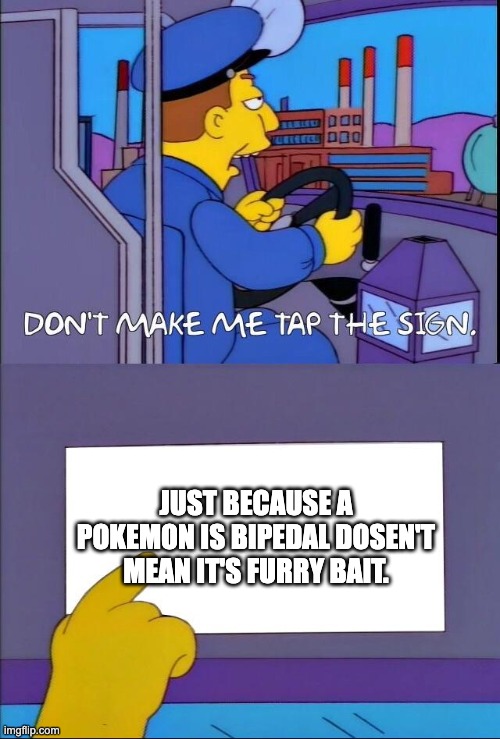 This is the 69th time i tapped it, could you stop? | JUST BECAUSE A POKEMON IS BIPEDAL DOSEN'T MEAN IT'S FURRY BAIT. | image tagged in don't make me tap the sign,pokemon | made w/ Imgflip meme maker