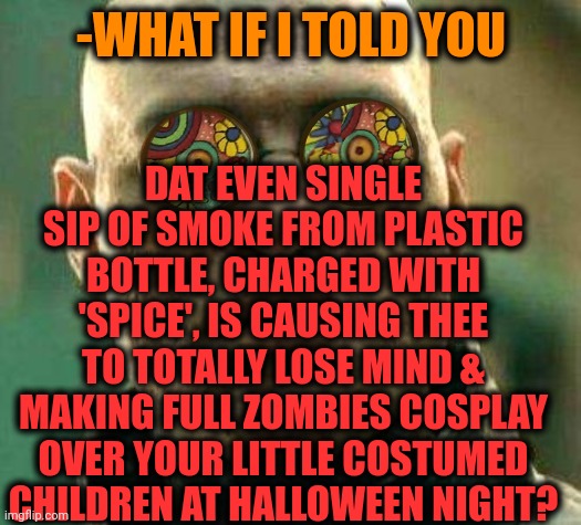 -For all saints, break up! | DAT EVEN SINGLE SIP OF SMOKE FROM PLASTIC BOTTLE, CHARGED WITH 'SPICE', IS CAUSING THEE TO TOTALLY LOSE MIND & MAKING FULL ZOMBIES COSPLAY OVER YOUR LITTLE COSTUMED CHILDREN AT HALLOWEEN NIGHT? -WHAT IF I TOLD YOU | image tagged in acid kicks in morpheus,pumpkin spice,and everybody loses their minds,cosplay fail,zombies,hide yo kids hide yo wife | made w/ Imgflip meme maker