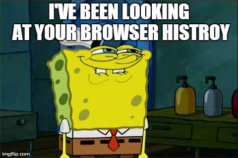 I've been look at your browser Histroy | I'VE BEEN LOOKING AT YOUR BROWSER HISTROY | image tagged in memes,dont you squidward | made w/ Imgflip meme maker