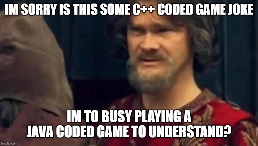 Is this some sort of peasant joke | IM SORRY IS THIS SOME C++ CODED GAME JOKE IM TO BUSY PLAYING A JAVA CODED GAME TO UNDERSTAND? | image tagged in is this some sort of peasant joke | made w/ Imgflip meme maker
